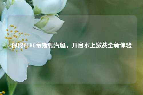 探秘PUBG帝斯顿汽艇，开启水上激战全新体验