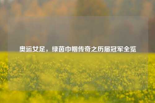 奥运女足，绿茵巾帼传奇之历届冠军全览