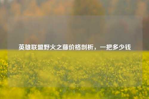 英雄联盟野火之藤价格剖析，一把多少钱