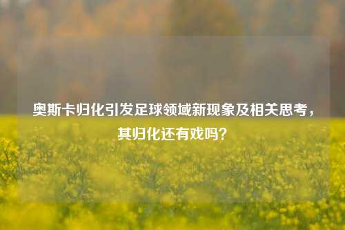 奥斯卡归化引发足球领域新现象及相关思考，其归化还有戏吗？