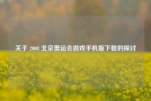 关于 2008 北京奥运会游戏手机版下载的探讨