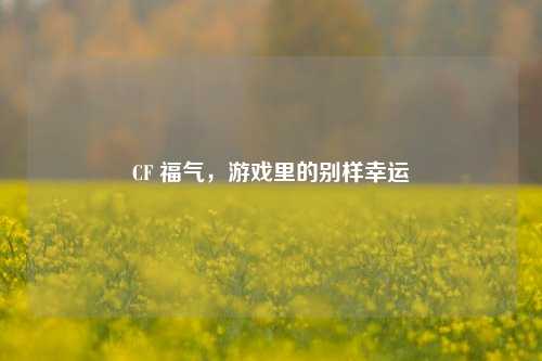 CF 福气，游戏里的别样幸运