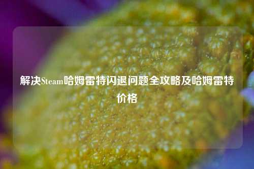 解决Steam哈姆雷特闪退问题全攻略及哈姆雷特价格