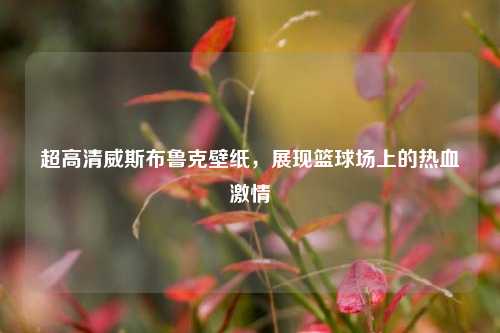 超高清威斯布鲁克壁纸，展现篮球场上的热血激情