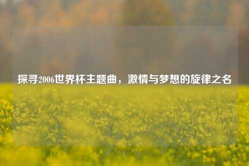 探寻2006世界杯主题曲，激情与梦想的旋律之名