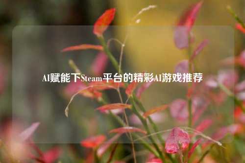 AI赋能下Steam平台的精彩AI游戏推荐