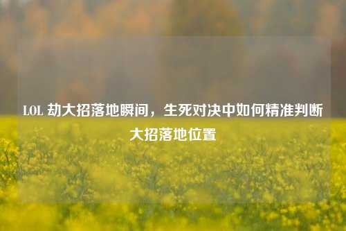 LOL 劫大招落地瞬间，生死对决中如何精准判断大招落地位置
