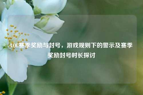 LOL赛季奖励与封号，游戏规则下的警示及赛季奖励封号时长探讨