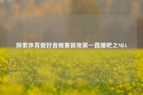 探索体育爱好者观赛新宠第一直播吧之NBA