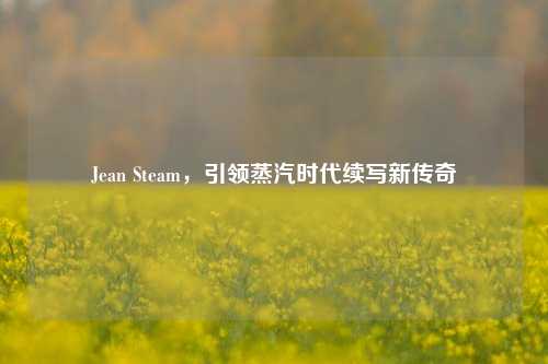 Jean Steam，引领蒸汽时代续写新传奇