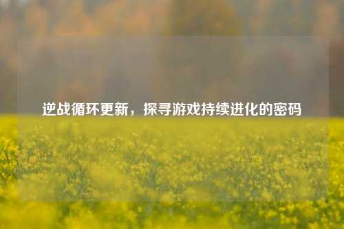 逆战循环更新，探寻游戏持续进化的密码