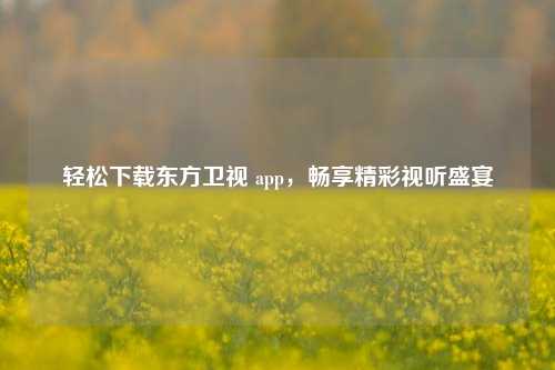 轻松下载东方卫视 app，畅享精彩视听盛宴