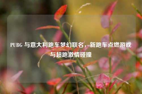 PUBG 与意大利跑车梦幻联名，新跑车点燃游戏与超跑激情碰撞