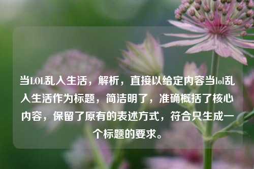 当LOL乱入生活，解析，直接以给定内容当lol乱入生活作为标题，简洁明了，准确概括了核心内容，保留了原有的表述方式，符合只生成一个标题的要求。