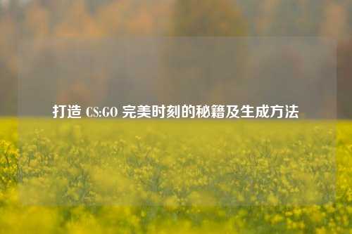 打造 CS:GO 完美时刻的秘籍及生成方法